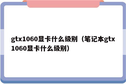 gtx1060显卡什么级别（笔记本gtx1060显卡什么级别）