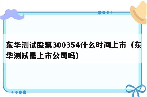 东华测试股票300354什么时间上市（东华测试是上市公司吗）