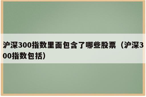 沪深300指数里面包含了哪些股票（沪深300指数包括）