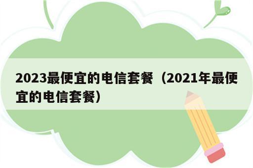 2023最便宜的电信套餐（2021年最便宜的电信套餐）