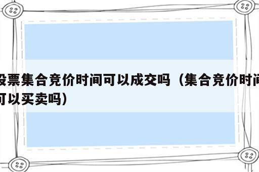 股票集合竞价时间可以成交吗（集合竞价时间可以买卖吗）