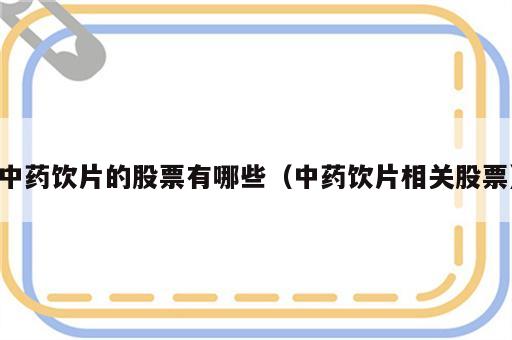 中药饮片的股票有哪些（中药饮片相关股票）