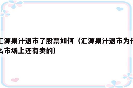 汇源果汁退市了股票如何（汇源果汁退市为什么市场上还有卖的）