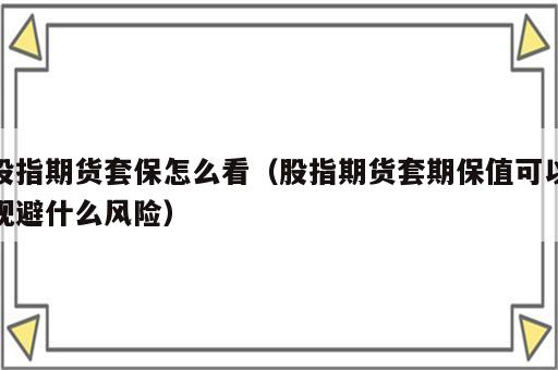 股指期货套保怎么看（股指期货套期保值可以规避什么风险）