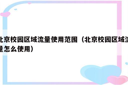 北京校园区域流量使用范围（北京校园区域流量怎么使用）