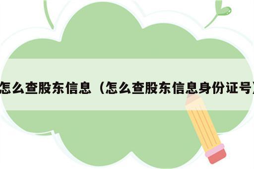 怎么查股东信息（怎么查股东信息身份证号）