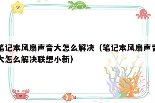 笔记本风扇声音大怎么解决（笔记本风扇声音大怎么解决联想小新）