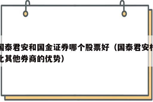 国泰君安和国金证券哪个股票好（国泰君安相比其他券商的优势）