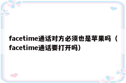 facetime通话对方必须也是苹果吗（facetime通话要打开吗）