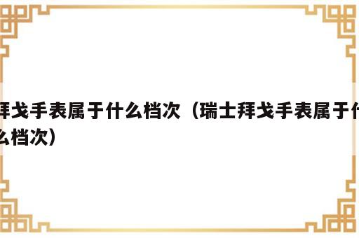 拜戈手表属于什么档次（瑞士拜戈手表属于什么档次）