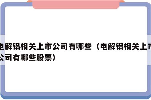 电解铝相关上市公司有哪些（电解铝相关上市公司有哪些股票）