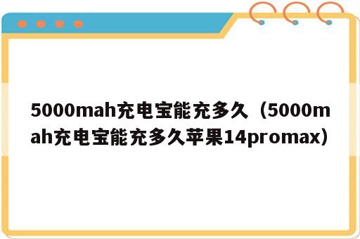 5000mah充电宝能充多久（5000mah充电宝能充多久苹果14promax）