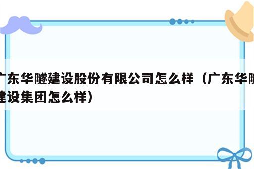 广东华隧建设股份有限公司怎么样（广东华隧建设集团怎么样）