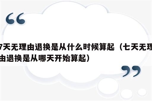 7天无理由退换是从什么时候算起（七天无理由退换是从哪天开始算起）