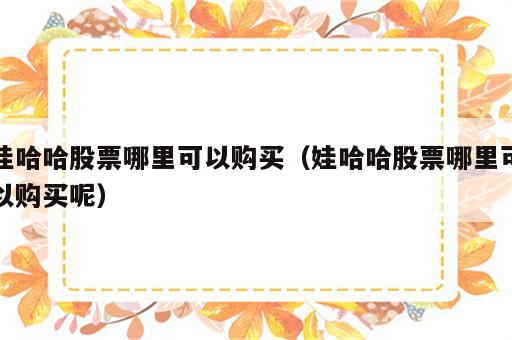 娃哈哈股票哪里可以购买（娃哈哈股票哪里可以购买呢）