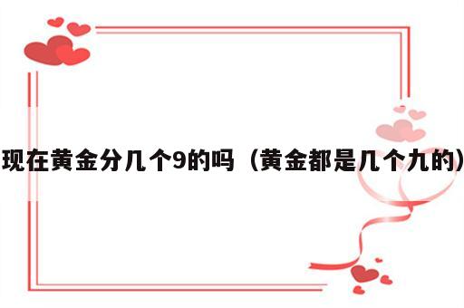 现在黄金分几个9的吗（黄金都是几个九的）