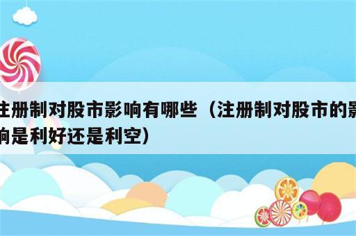 注册制对股市影响有哪些（注册制对股市的影响是利好还是利空）