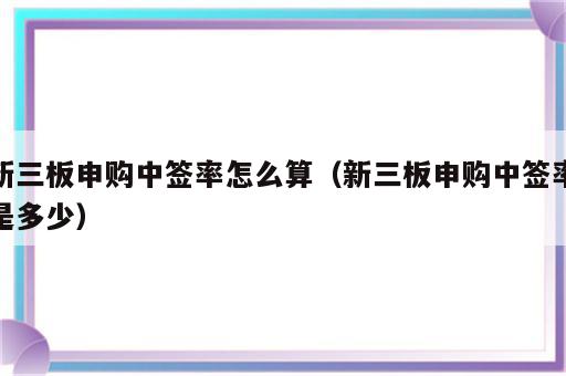 新三板申购中签率怎么算（新三板申购中签率是多少）