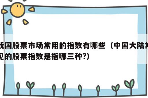 我国股票市场常用的指数有哪些（中国大陆常见的股票指数是指哪三种?）