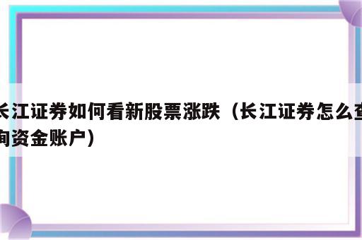 长江证券如何看新股票涨跌（长江证券怎么查询资金账户）