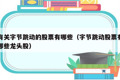 有关字节跳动的股票有哪些（字节跳动股票有哪些龙头股）