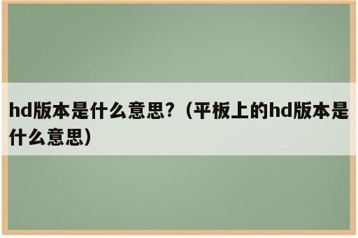 hd版本是什么意思?（平板上的hd版本是什么意思）