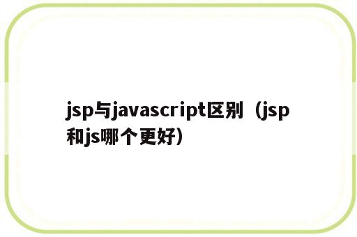 jsp与javascript区别（jsp和js哪个更好）