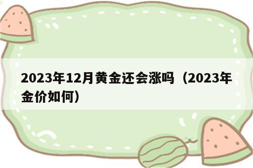 2023年12月黄金还会涨吗（2023年金价如何）