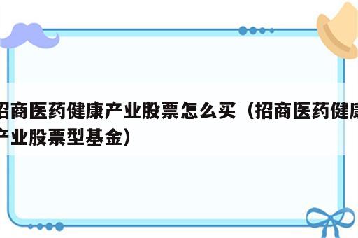 招商医药健康产业股票怎么买（招商医药健康产业股票型基金）