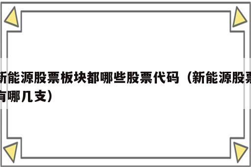 新能源股票板块都哪些股票代码（新能源股票有哪几支）