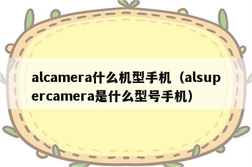 alcamera什么机型手机（alsupercamera是什么型号手机）