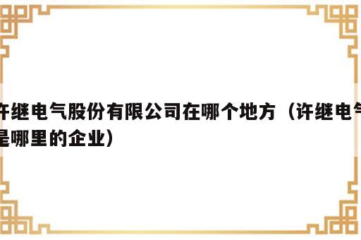 许继电气股份有限公司在哪个地方（许继电气是哪里的企业）