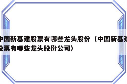 中国新基建股票有哪些龙头股份（中国新基建股票有哪些龙头股份公司）