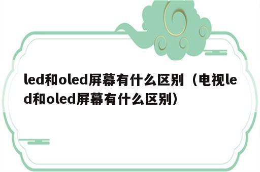 led和oled屏幕有什么区别（电视led和oled屏幕有什么区别）