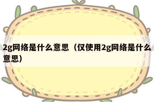 2g网络是什么意思（仅使用2g网络是什么意思）