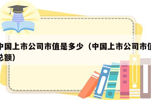 中国上市公司市值是多少（中国上市公司市值总额）