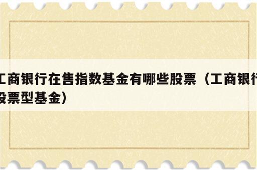 工商银行在售指数基金有哪些股票（工商银行股票型基金）