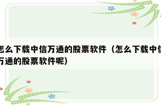 怎么下载中信万通的股票软件（怎么下载中信万通的股票软件呢）