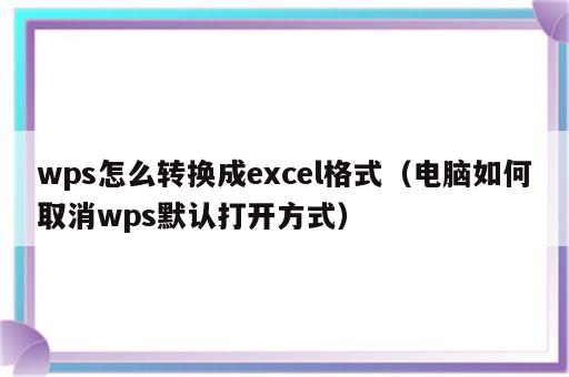 wps怎么转换成excel格式（电脑如何取消wps默认打开方式）