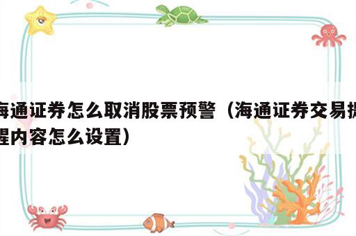 海通证券怎么取消股票预警（海通证券交易提醒内容怎么设置）