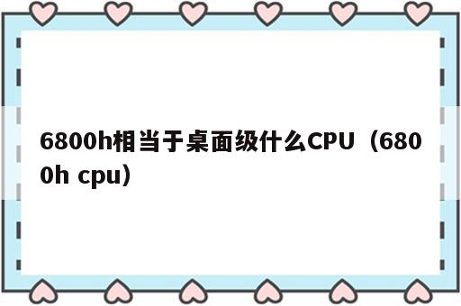 6800h相当于桌面级什么CPU（6800h cpu）