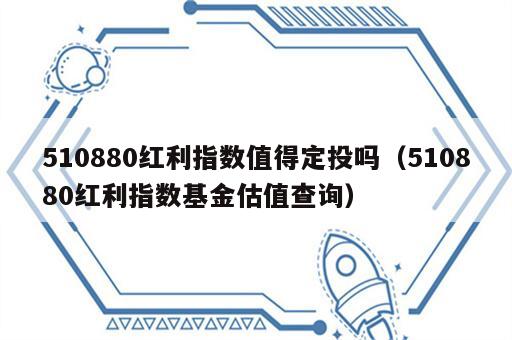 510880红利指数值得定投吗（510880红利指数基金估值查询）