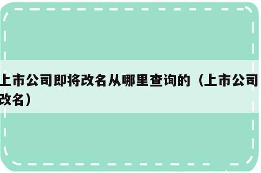 上市公司即将改名从哪里查询的（上市公司 改名）