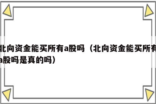 北向资金能买所有a股吗（北向资金能买所有a股吗是真的吗）