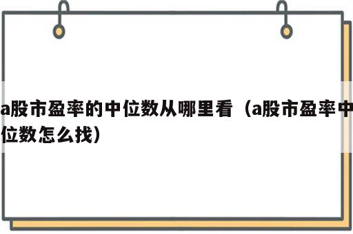 a股市盈率的中位数从哪里看（a股市盈率中位数怎么找）