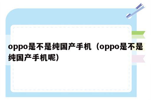 oppo是不是纯国产手机（oppo是不是纯国产手机呢）