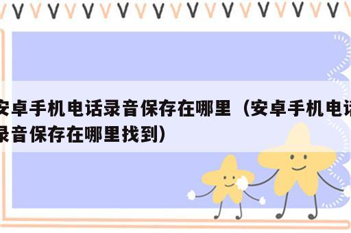 安卓手机电话录音保存在哪里（安卓手机电话录音保存在哪里找到）