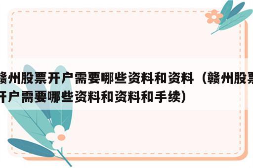 赣州股票开户需要哪些资料和资料（赣州股票开户需要哪些资料和资料和手续）