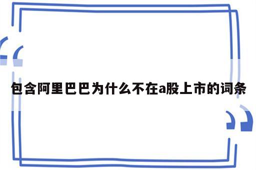 包含阿里巴巴为什么不在a股上市的词条