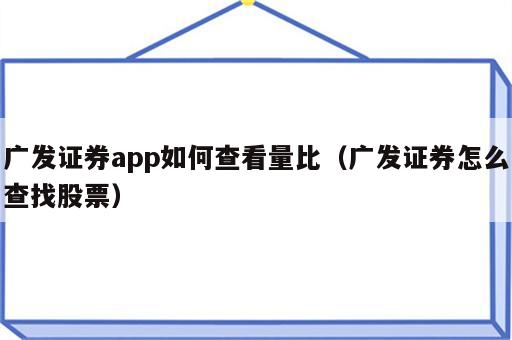 广发证券app如何查看量比（广发证券怎么查找股票）